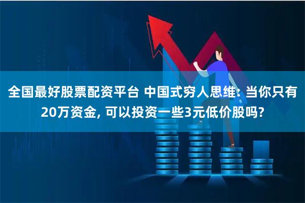 全国最好股票配资平台 中国式穷人思维: 当你只有20万资金, 可以投资一些3元低价股吗?