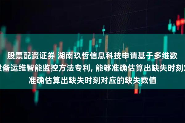 股票配资证券 湖南玖哲信息科技申请基于多维数据融合的工业设备运维智能监控方法专利, 能够准确估算出缺失时刻对应的缺失数值