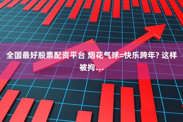 全国最好股票配资平台 烟花气球=快乐跨年? 这样被拘…