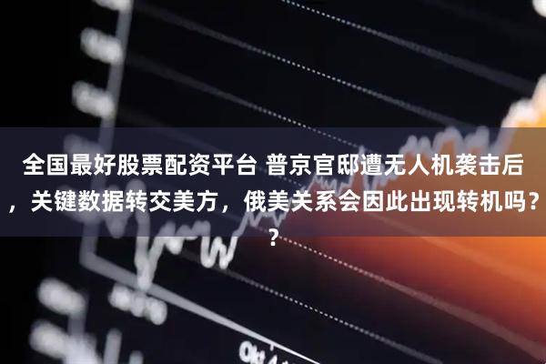 全国最好股票配资平台 普京官邸遭无人机袭击后，关键数据转交美方，俄美关系会因此出现转机吗？