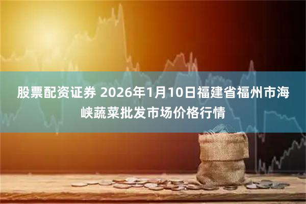 股票配资证券 2026年1月10日福建省福州市海峡蔬菜批发市场价格行情