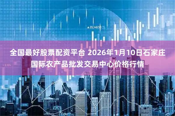 全国最好股票配资平台 2026年1月10日石家庄国际农产品批发交易中心价格行情