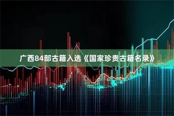 广西84部古籍入选《国家珍贵古籍名录》