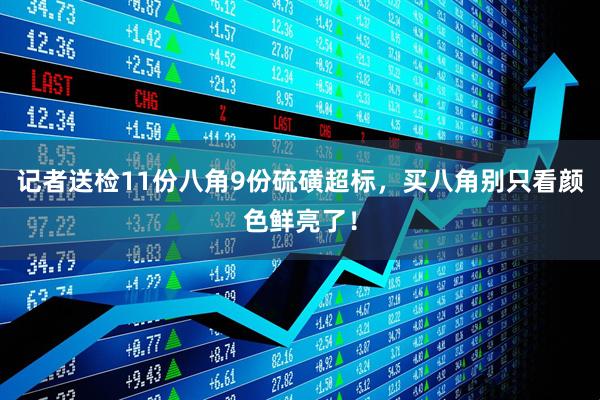 记者送检11份八角9份硫磺超标，买八角别只看颜色鲜亮了！