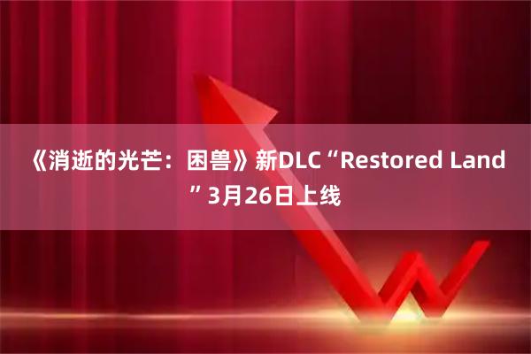 《消逝的光芒：困兽》新DLC“Restored Land”3月26日上线
