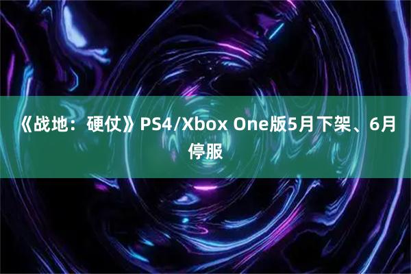 《战地：硬仗》PS4/Xbox One版5月下架、6月停服