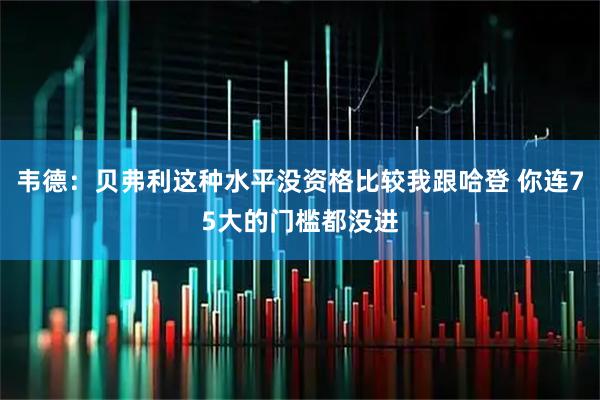 韦德：贝弗利这种水平没资格比较我跟哈登 你连75大的门槛都没进