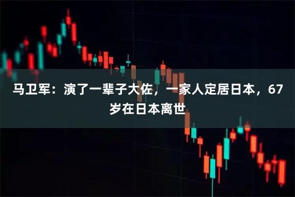 马卫军：演了一辈子大佐，一家人定居日本，67岁在日本离世