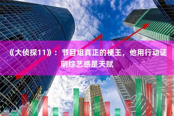 《大侦探11》：节目组真正的梗王，他用行动证明综艺感是天赋