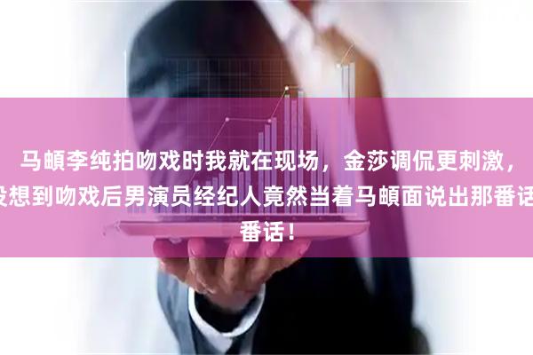 马頔李纯拍吻戏时我就在现场，金莎调侃更刺激，没想到吻戏后男演员经纪人竟然当着马頔面说出那番话！