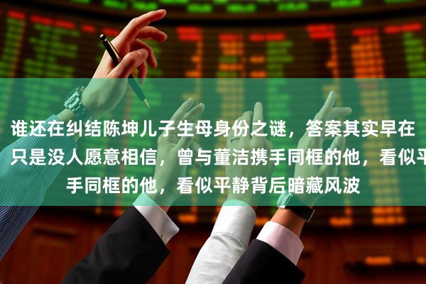 谁还在纠结陈坤儿子生母身份之谜，答案其实早在多年前已经揭晓，只是没人愿意相信，曾与董洁携手同框的他，看似平静背后暗藏风波