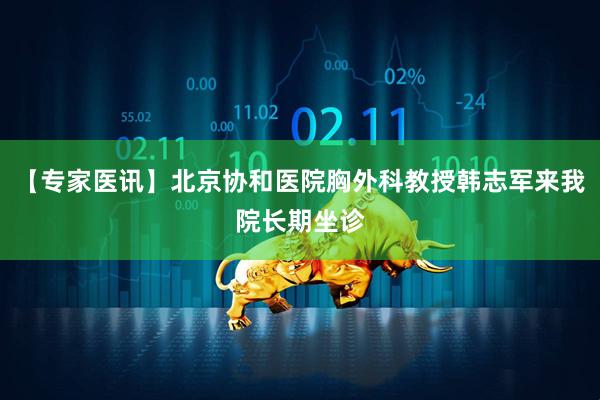 【专家医讯】北京协和医院胸外科教授韩志军来我院长期坐诊