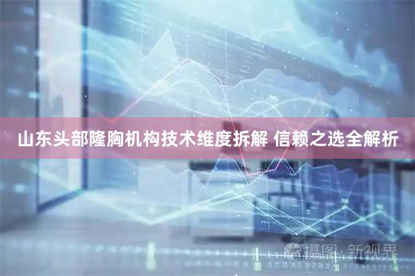 山东头部隆胸机构技术维度拆解 信赖之选全解析