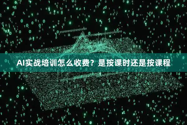 AI实战培训怎么收费？是按课时还是按课程