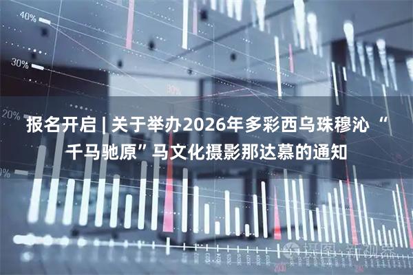 报名开启 | 关于举办2026年多彩西乌珠穆沁 “千马驰原”马文化摄影那达慕的通知