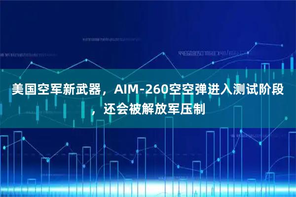 美国空军新武器，AIM-260空空弹进入测试阶段，还会被解放军压制