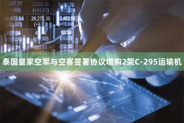 泰国皇家空军与空客签署协议增购2架C-295运输机
