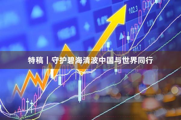 特稿｜守护碧海清波　中国与世界同行
