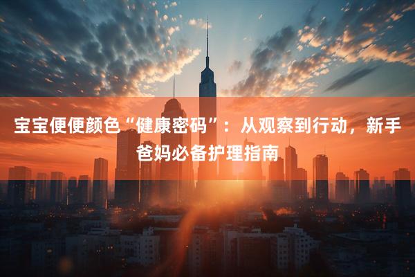 宝宝便便颜色“健康密码”：从观察到行动，新手爸妈必备护理指南