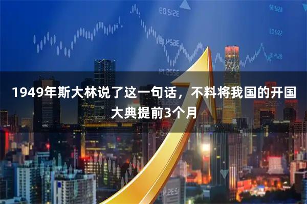 1949年斯大林说了这一句话,不料将我国的开国大典提前3个月
