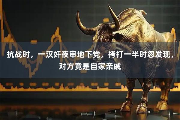 抗战时，一汉奸夜审地下党，拷打一半时忽发现，对方竟是自家亲戚