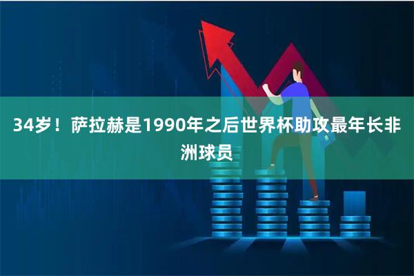 34岁！萨拉赫是1990年之后世界杯助攻最年长非洲球员