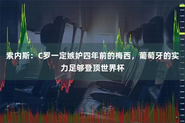 索内斯:C罗一定嫉妒四年前的梅西,葡萄牙的实力足够登顶世界杯