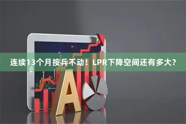 连续13个月按兵不动！LPR下降空间还有多大？