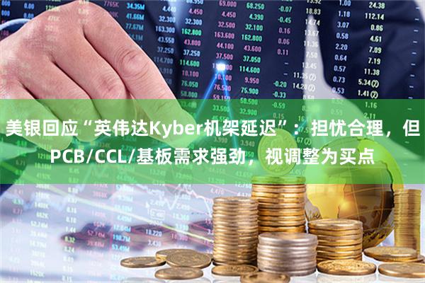 美银回应“英伟达Kyber机架延迟”：担忧合理，但PCB/CCL/基板需求强劲，视调整为买点